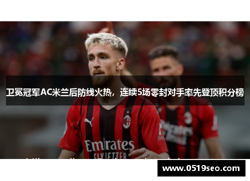 卫冕冠军AC米兰后防线火热，连续5场零封对手率先登顶积分榜