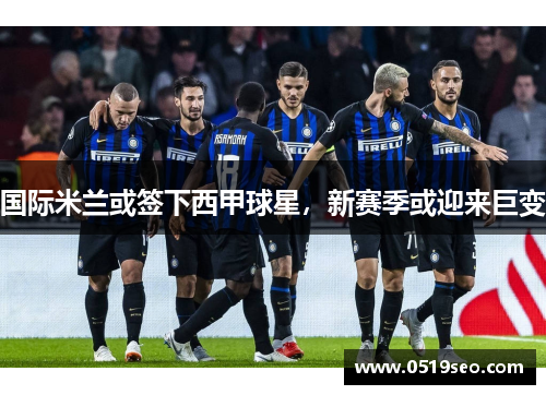 国际米兰或签下西甲球星，新赛季或迎来巨变